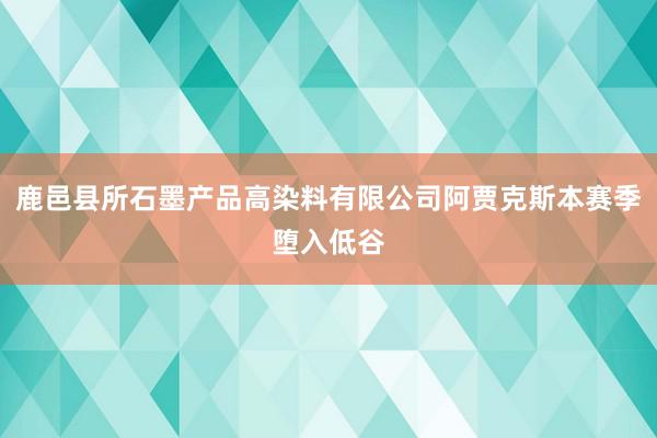 鹿邑县所石墨产品高染料有限公司阿贾克斯本赛季堕入低谷